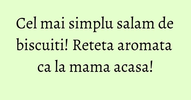 Cel mai simplu salam de biscuiti! Reteta aromata ca la mama acasa!