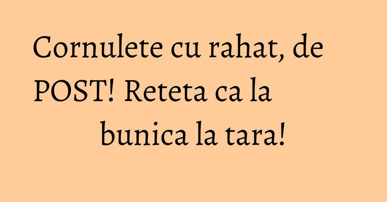 Cornulete cu rahat, de POST! Reteta ca la bunica la tara! Cornulete cu rahat, de POST! Reteta ca la bunica la tara!