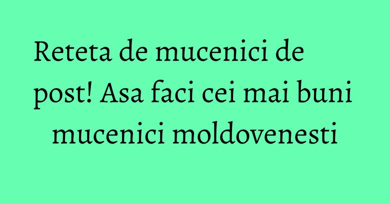 Reteta de mucenici de post! Asa faci cei mai buni mucenici moldovenesti Reteta de mucenici de post! Asa faci cei mai buni mucenici moldovenesti