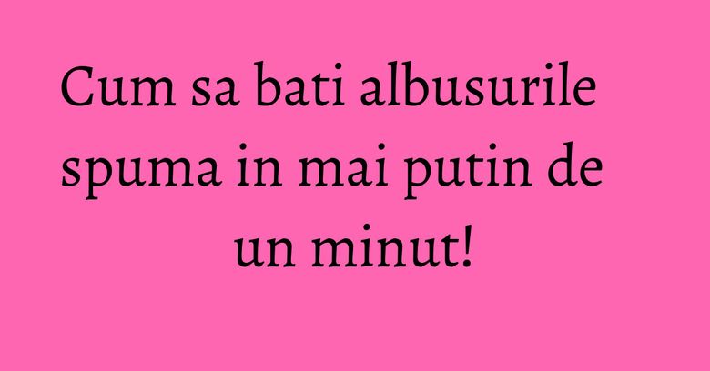 Cum sa bati albusurile spuma in mai putin de un minut! Cum sa bati albusurile spuma in mai putin de un minut!