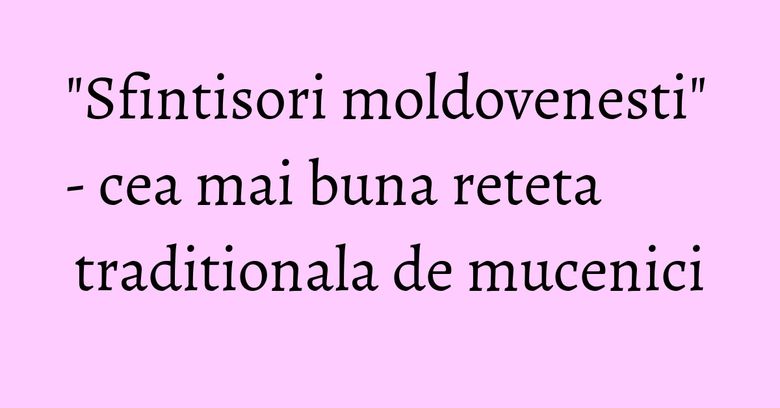 "Sfintisori moldovenesti" - cea mai buna reteta traditionala de mucenici "Sfintisori moldovenesti" - cea mai buna reteta traditionala de mucenici