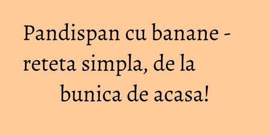 Pandispan cu banane - reteta simpla, de la bunica de acasa!