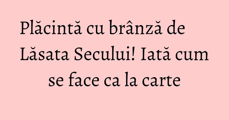 Plăcintă cu brânză de Lăsata Secului! Iată cum se face ca la carte Plăcintă cu brânză de Lăsata Secului! Iată cum se face ca la carte