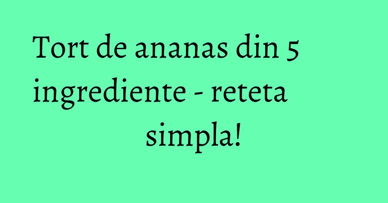 Tort de ananas din 5 ingrediente - reteta simpla! Tort de ananas din 5 ingrediente - reteta simpla!