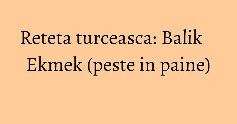 Reteta turceasca: Balik Ekmek (peste in paine) Reteta turceasca: Balik Ekmek (peste in paine)