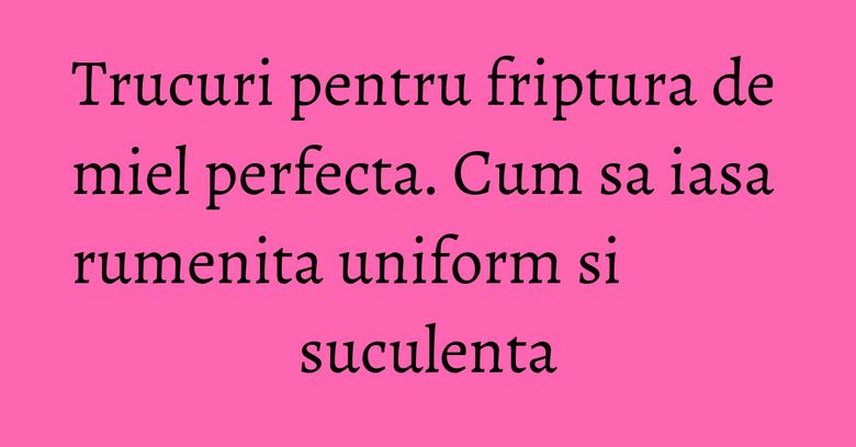 Trucuri pentru friptura de miel perfecta. Cum sa iasa rumenita uniform si suculenta