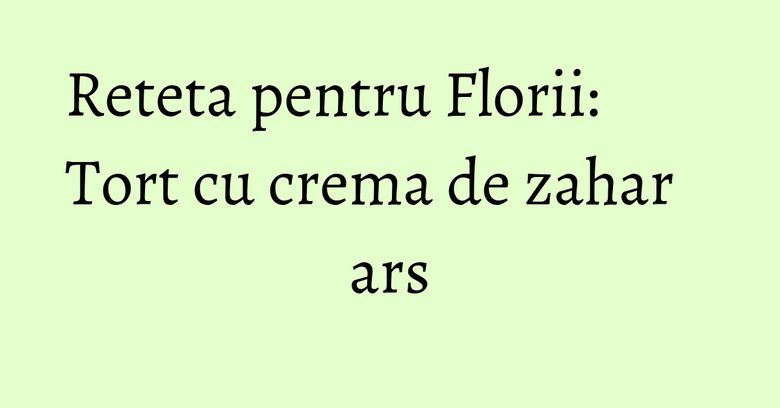 Reteta pentru Florii: Tort cu crema de zahar ars Reteta pentru Florii: Tort cu crema de zahar ars