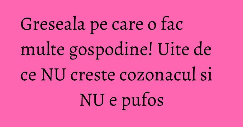 Greseala pe care o fac multe gospodine! Uite de ce NU creste cozonacul si NU e pufos Greseala pe care o fac multe gospodine! Uite de ce NU creste cozonacul si NU e pufos