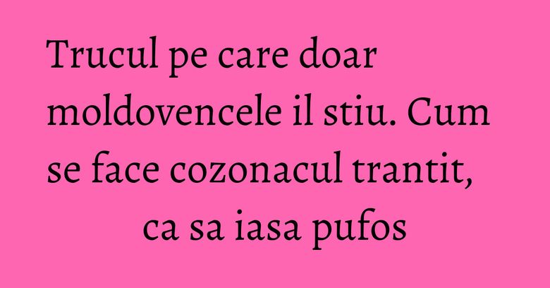 Trucul pe care doar moldovencele il stiu. Cum se face cozonacul trantit, ca sa iasa pufos Trucul pe care doar moldovencele il stiu. Cum se face cozonacul trantit, ca sa iasa pufos