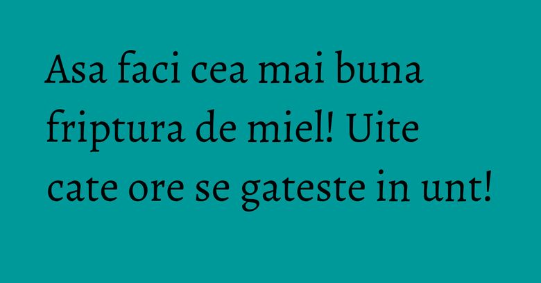 Asa faci cea mai buna friptura de miel! Uite cate ore se gateste in unt! Asa faci cea mai buna friptura de miel! Uite cate ore se gateste in unt!