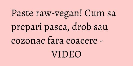 Paste raw-vegan! Cum sa prepari pasca, drob sau cozonac fara coacere - VIDEO