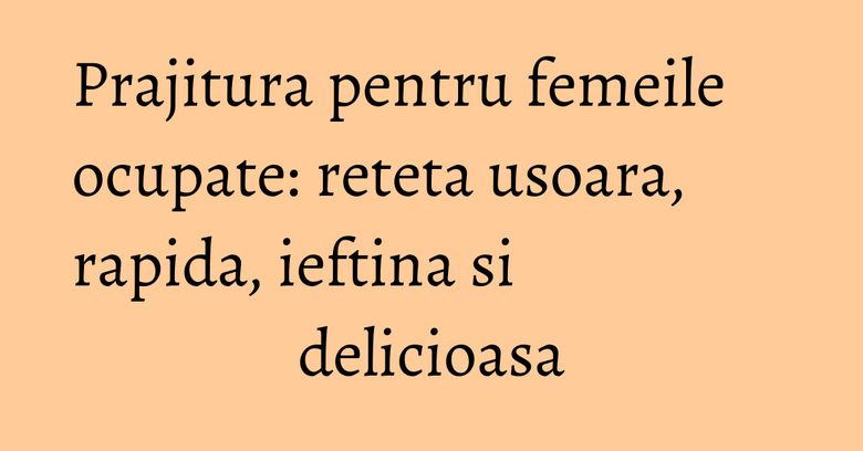 Prajitura pentru femeile ocupate: reteta usoara, rapida, ieftina si delicioasa Prajitura pentru femeile ocupate: reteta usoara, rapida, ieftina si delicioasa
