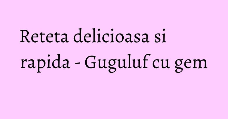 Reteta delicioasa si rapida - Guguluf cu gem Reteta delicioasa si rapida - Guguluf cu gem