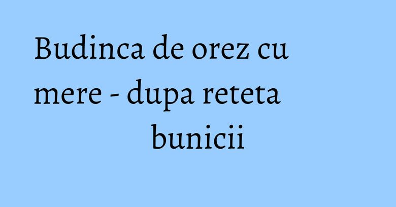 Budinca de orez cu mere - dupa reteta bunicii Budinca de orez cu mere - dupa reteta bunicii