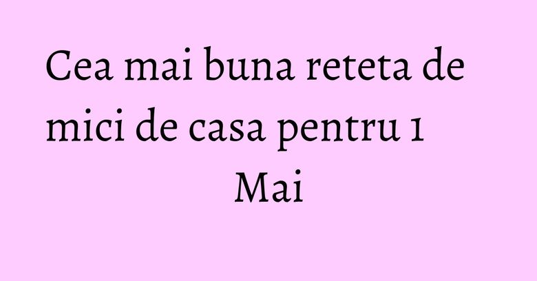 Cea mai buna reteta de mici de casa pentru 1 Mai Cea mai buna reteta de mici de casa pentru 1 Mai
