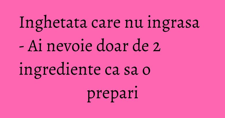 Inghetata care nu ingrasa - Ai nevoie doar de 2 ingrediente ca sa o prepari Inghetata care nu ingrasa - Ai nevoie doar de 2 ingrediente ca sa o prepari