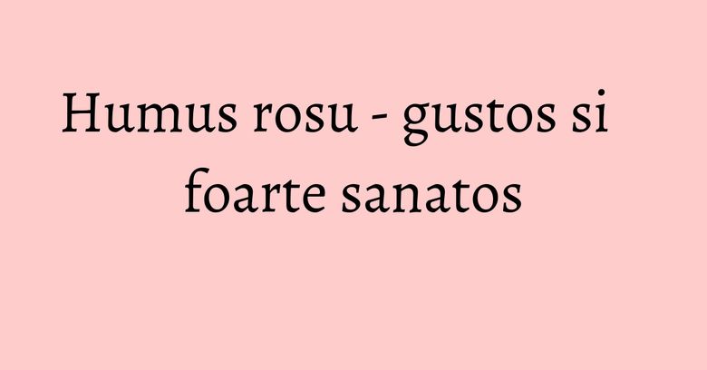 Humus rosu - gustos si foarte sanatos Humus rosu - gustos si foarte sanatos