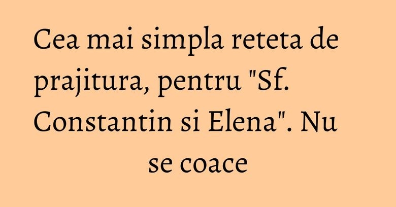 Cea mai simpla reteta de prajitura, pentru "Sf. Constantin si Elena". Nu se coace