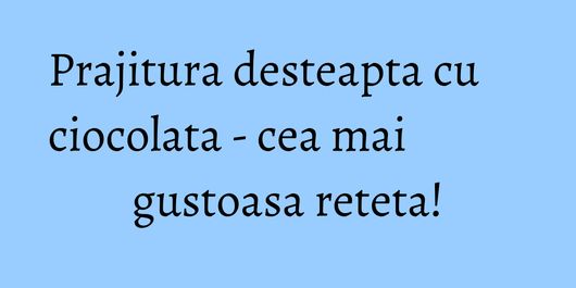 Prajitura desteapta cu ciocolata - cea mai gustoasa reteta!