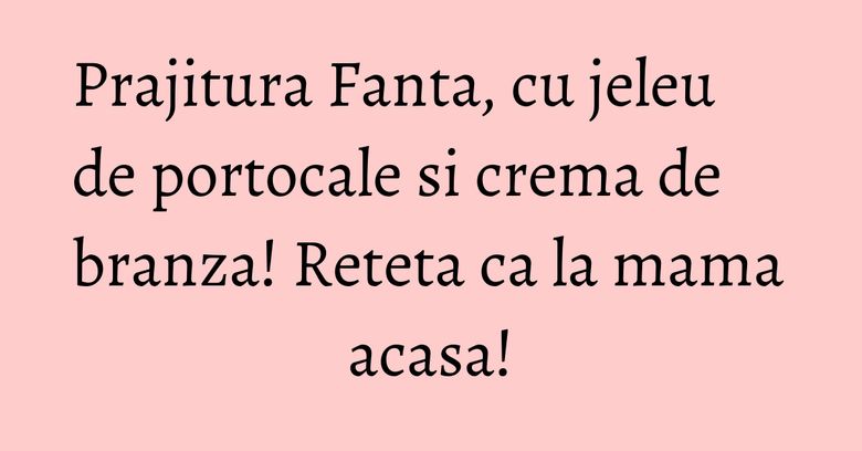 Prajitura Fanta, cu jeleu de portocale si crema de branza! Reteta ca la mama acasa!