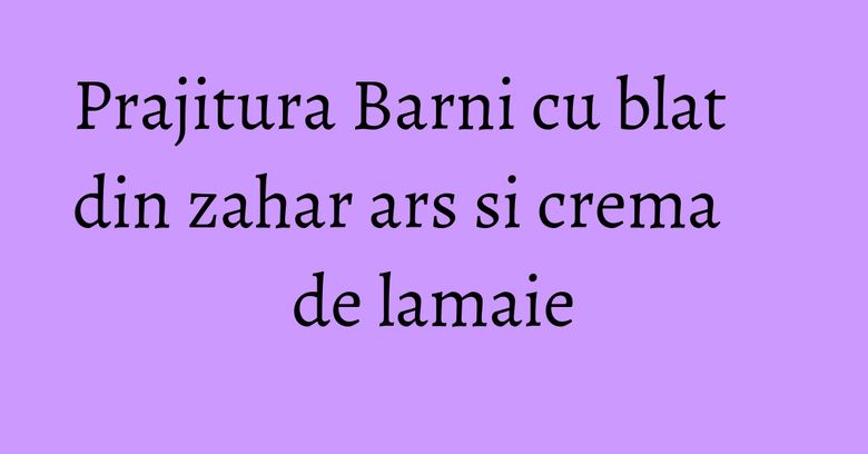 Prajitura Barni cu blat din zahar ars si crema de lamaie Prajitura Barni cu blat din zahar ars si crema de lamaie