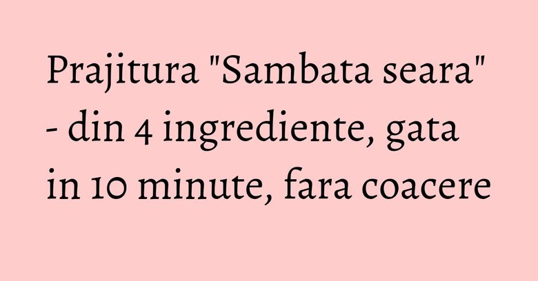 Prajitura "Sambata seara" - din 4 ingrediente, gata in 10 minute, fara coacere Prajitura "Sambata seara" - din 4 ingrediente, gata in 10 minute, fara coacere