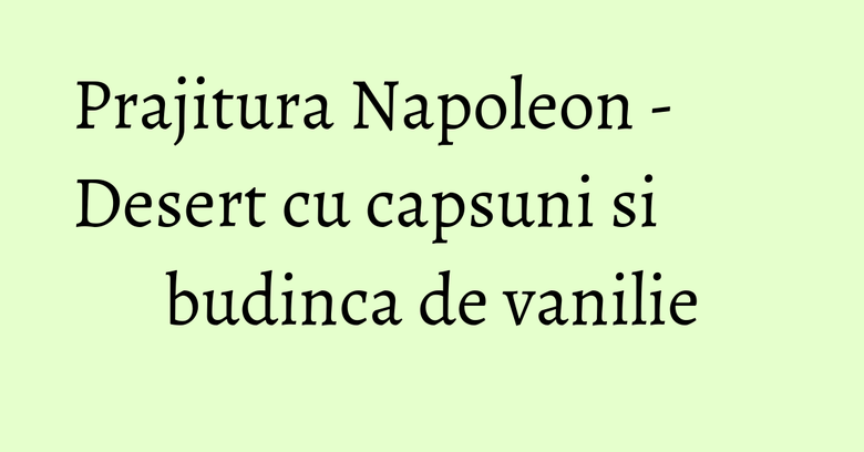 Prajitura Napoleon - Desert cu capsuni si budinca de vanilie Prajitura Napoleon - Desert cu capsuni si budinca de vanilie