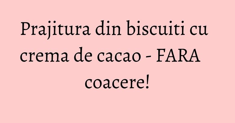 Prajitura din biscuiti cu crema de cacao - FARA coacere! Prajitura din biscuiti cu crema de cacao - FARA coacere!