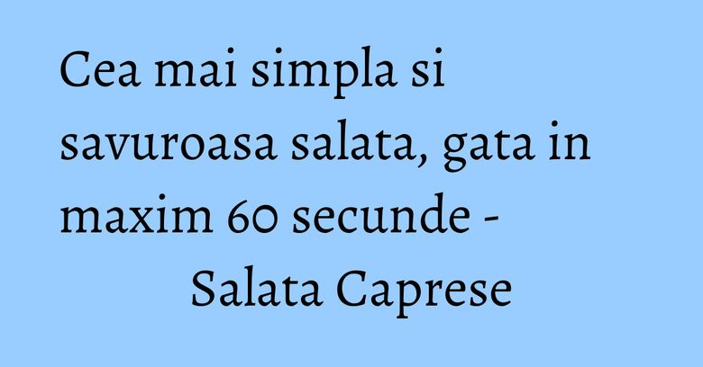 Cea mai simpla si savuroasa salata, gata in maxim 60 secunde - Salata Caprese Cea mai simpla si savuroasa salata, gata in maxim 60 secunde - Salata Caprese