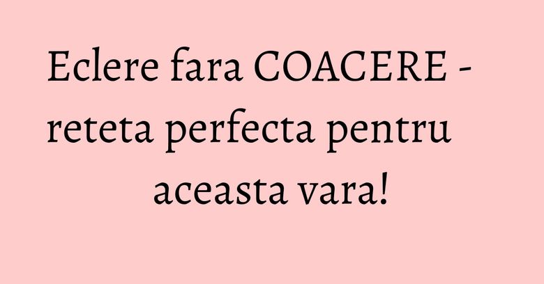 Eclere fara COACERE - reteta perfecta pentru aceasta vara! Eclere fara COACERE - reteta perfecta pentru aceasta vara!