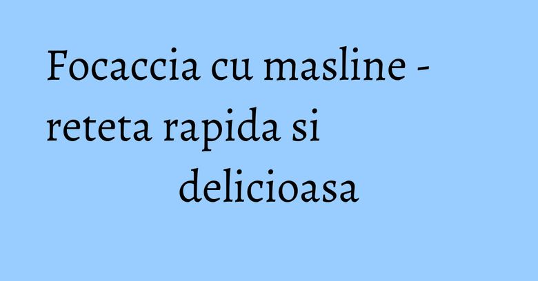 Focaccia cu masline - reteta rapida si delicioasa