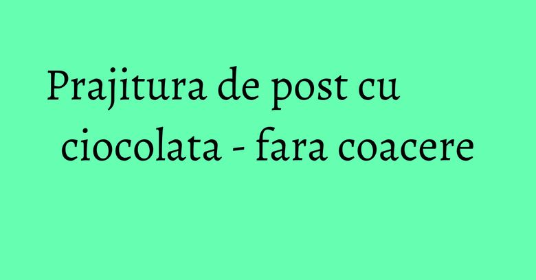 Prajitura de post cu ciocolata - fara coacere Prajitura de post cu ciocolata - fara coacere