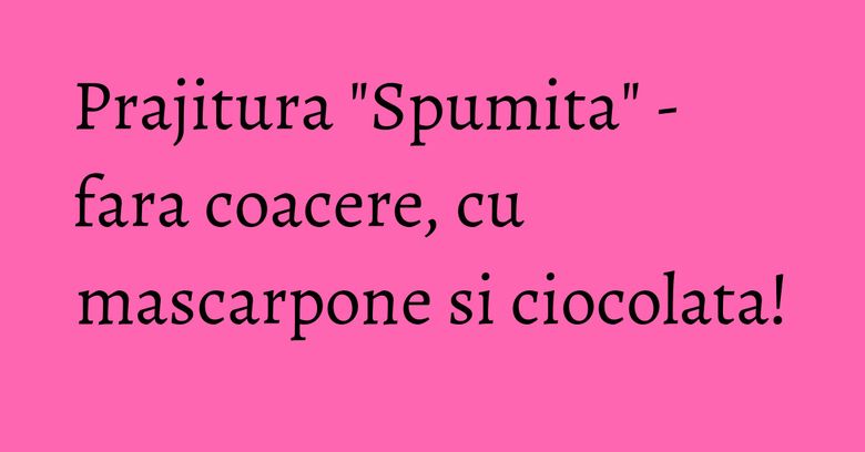 Prajitura "Spumita" - fara coacere, cu mascarpone si ciocolata! Prajitura "Spumita" - fara coacere, cu mascarpone si ciocolata!