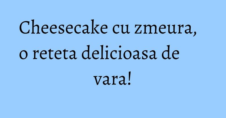 Cheesecake cu zmeura, o reteta delicioasa de vara!