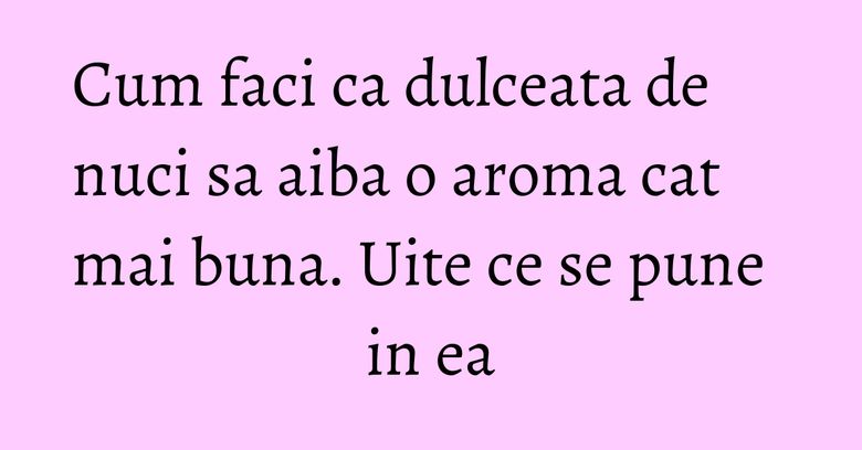 Cum faci ca dulceata de nuci sa aiba o aroma cat mai buna. Uite ce se pune in ea Cum faci ca dulceata de nuci sa aiba o aroma cat mai buna. Uite ce se pune in ea