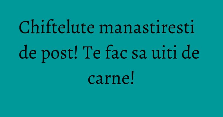 Chiftelute manastiresti de post! Te fac sa uiti de carne! Chiftelute manastiresti de post! Te fac sa uiti de carne!