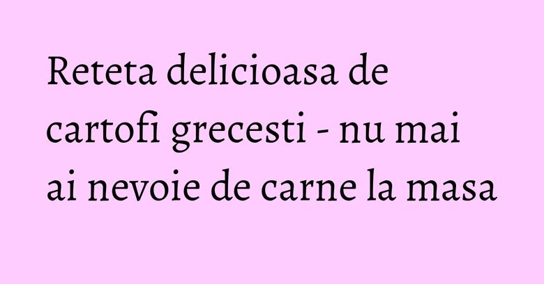 Reteta delicioasa de cartofi grecesti - nu mai ai nevoie de carne la masa Reteta delicioasa de cartofi grecesti - nu mai ai nevoie de carne la masa