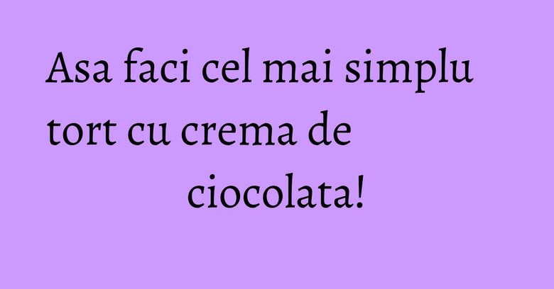 Asa faci cel mai simplu tort cu crema de ciocolata!