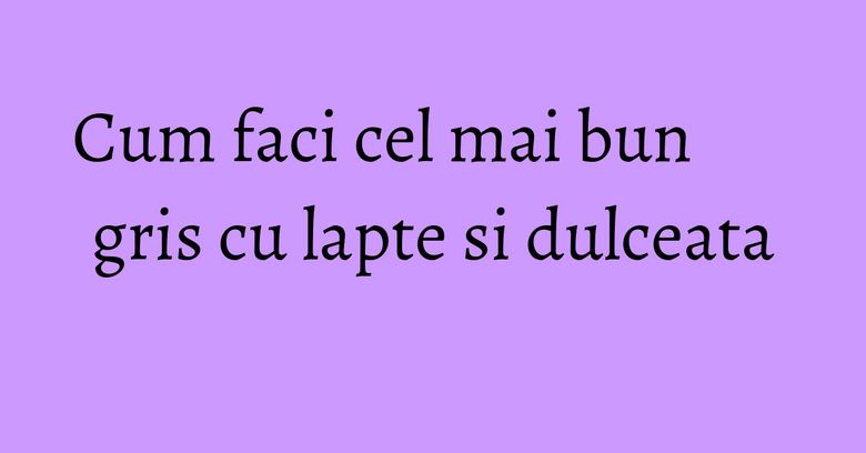 Cum faci cel mai bun gris cu lapte si dulceata Cum faci cel mai bun gris cu lapte si dulceata