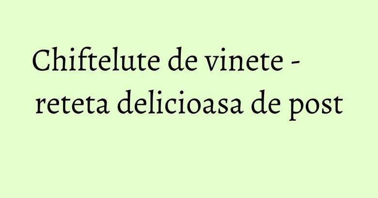 Chiftelute de vinete - reteta delicioasa de post Chiftelute de vinete - reteta delicioasa de post