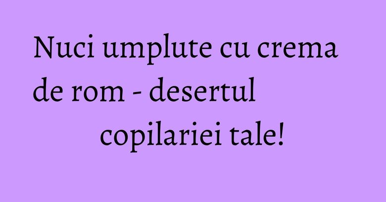 Nuci umplute cu crema de rom - desertul copilariei tale! Nuci umplute cu crema de rom - desertul copilariei tale!