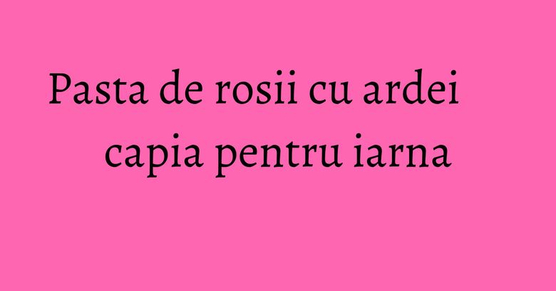 Pasta de rosii cu ardei capia pentru iarna Pasta de rosii cu ardei capia pentru iarna