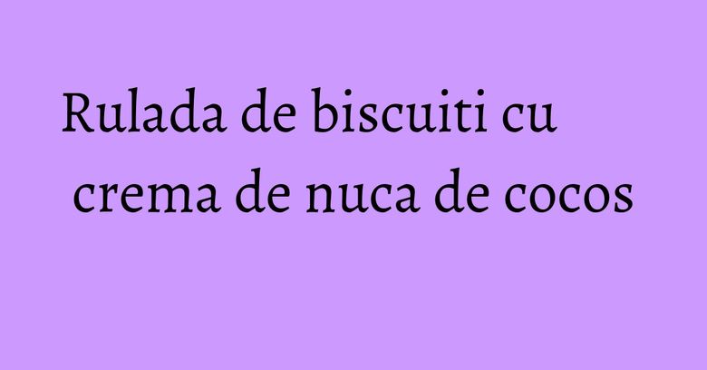 Rulada de biscuiti cu crema de nuca de cocos Rulada de biscuiti cu crema de nuca de cocos