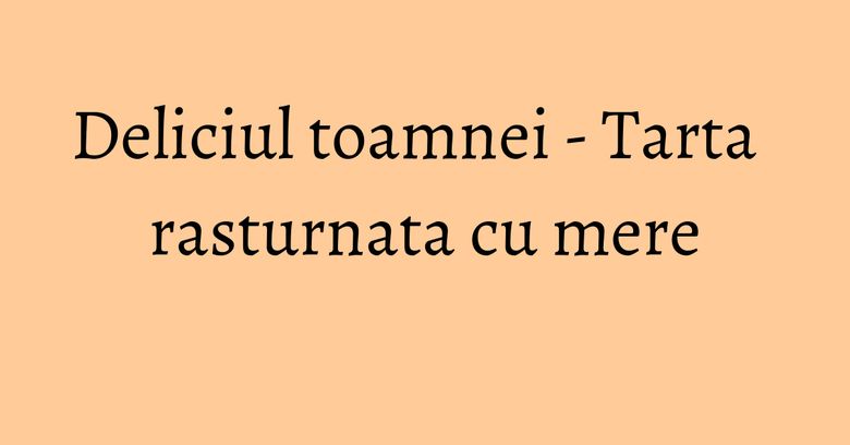 Deliciul toamnei - Tarta rasturnata cu mere Deliciul toamnei - Tarta rasturnata cu mere