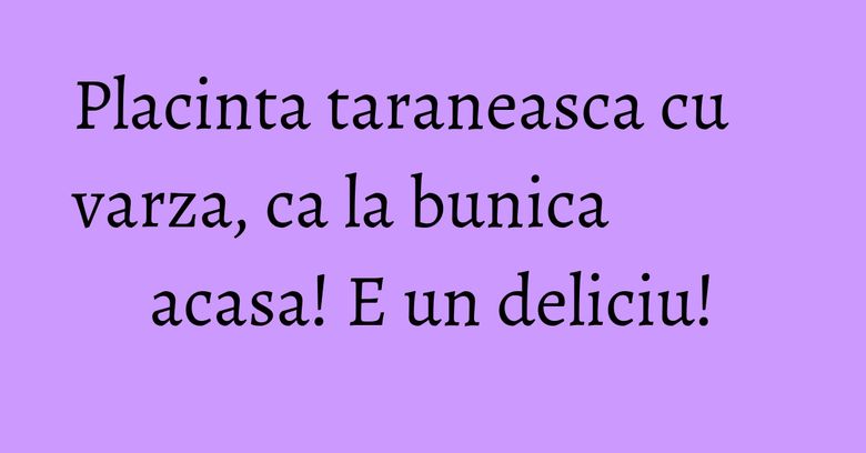 Placinta taraneasca cu varza, ca la bunica acasa! E un deliciu! Placinta taraneasca cu varza, ca la bunica acasa! E un deliciu!