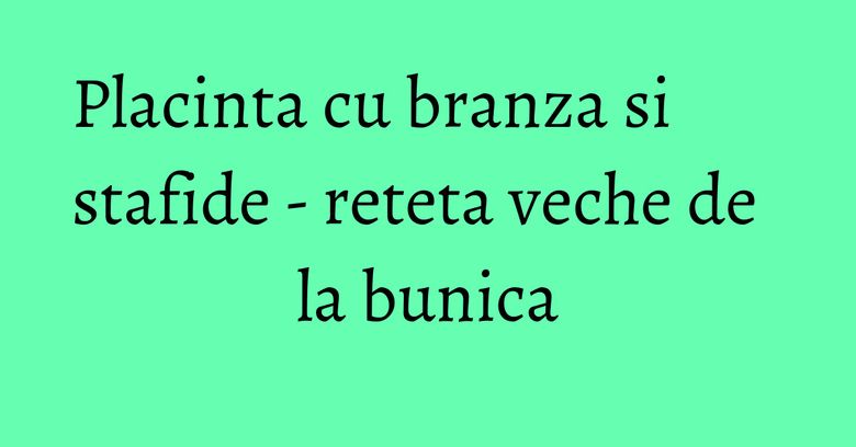 Placinta cu branza si stafide - reteta veche de la bunica Placinta cu branza si stafide - reteta veche de la bunica