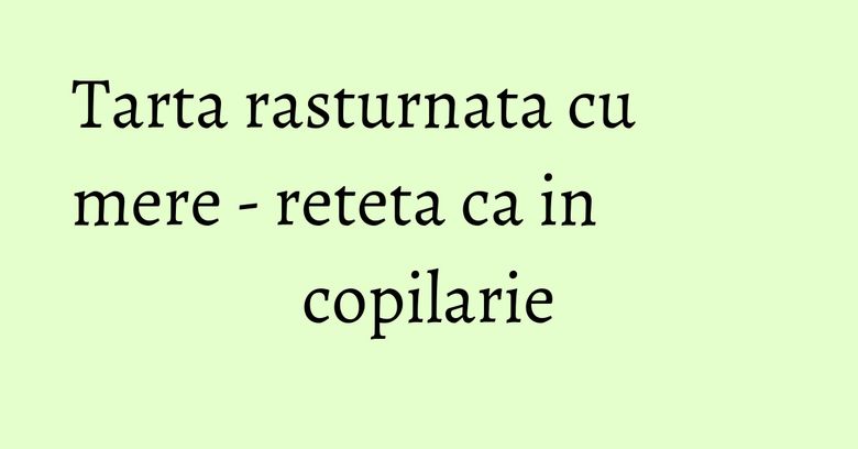 Tarta rasturnata cu mere - reteta ca in copilarie Tarta rasturnata cu mere - reteta ca in copilarie