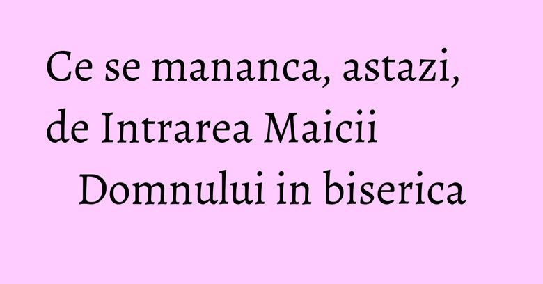 Ce se mananca, astazi, de Intrarea Maicii Domnului in biserica Ce se mananca, astazi, de Intrarea Maicii Domnului in biserica