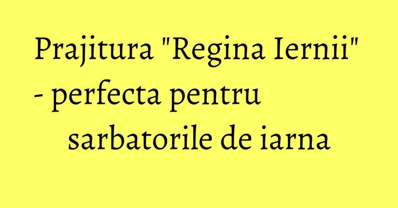 Prajitura "Regina Iernii" - perfecta pentru sarbatorile de iarna Prajitura "Regina Iernii" - perfecta pentru sarbatorile de iarna