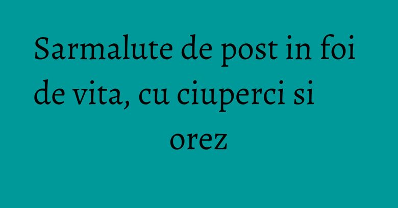Sarmalute de post in foi de vita, cu ciuperci si orez